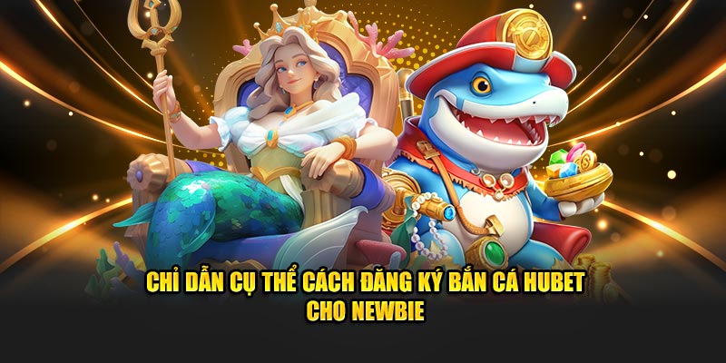 Chỉ dẫn cụ thể cách đăng ký bắn cá Hubet cho newbie