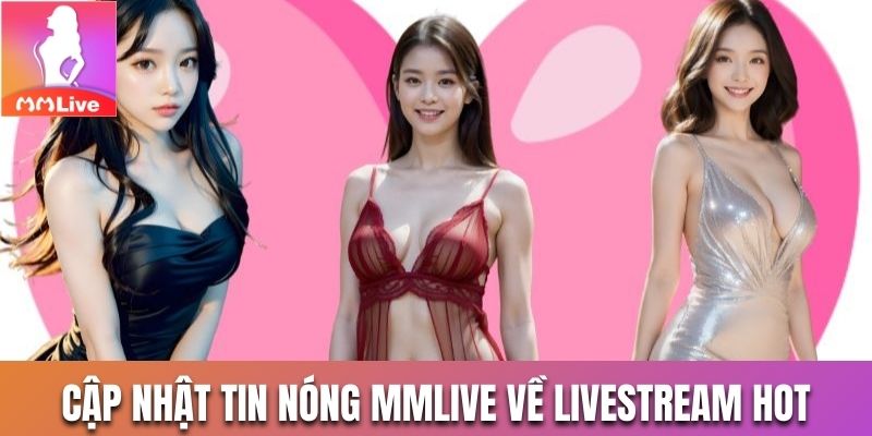 Cập nhật tin nóng Mmlive về livestream cùng hotgirl siêu cuốn